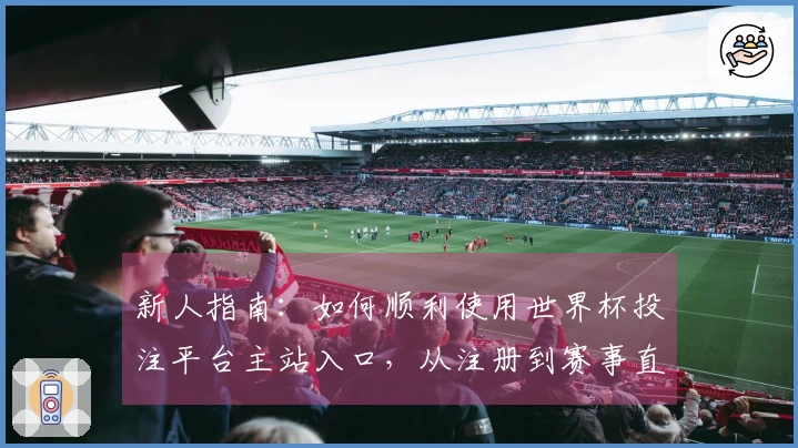 新人指南：如何顺利使用世界杯投注平台主站入口，从注册到赛事直播全解析