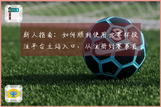 新人指南：如何顺利使用世界杯投注平台主站入口，从注册到赛事直播全解析