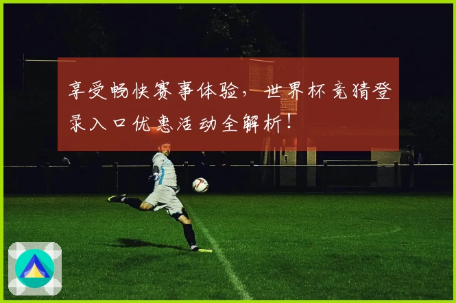 享受畅快赛事体验，世界杯竞猜登录入口优惠活动全解析！