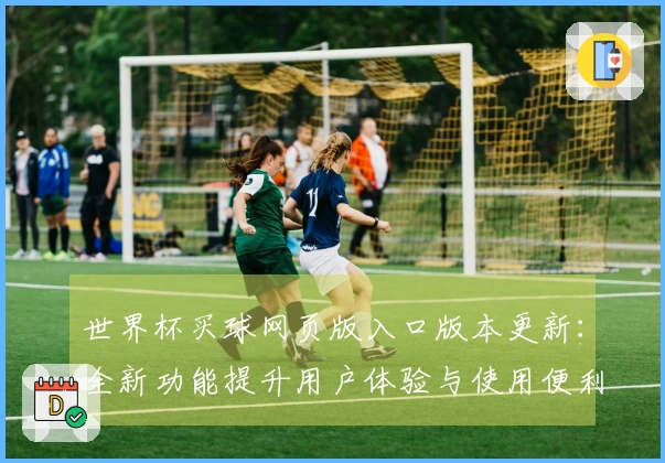 世界杯买球网页版入口版本更新：全新功能提升用户体验与使用便利性