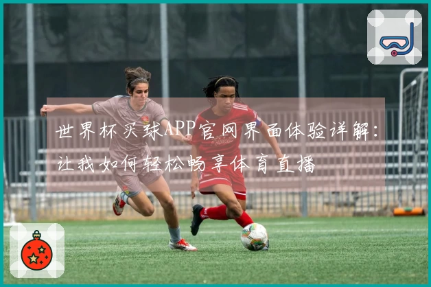 世界杯买球APP官网界面体验详解：让我如何轻松畅享体育直播