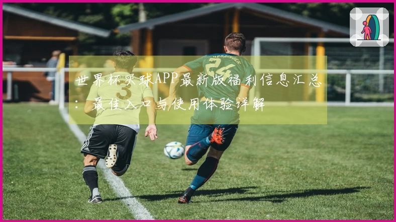 世界杯买球APP最新版福利信息汇总：最佳入口与使用体验详解