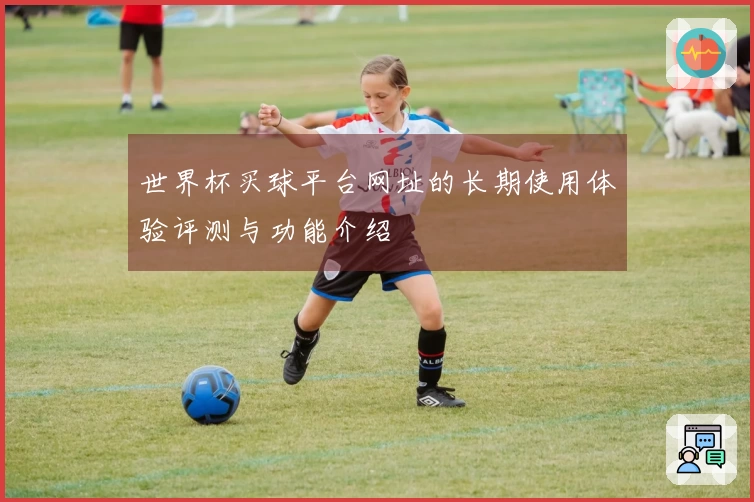 世界杯买球平台网址的长期使用体验评测与功能介绍